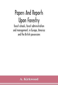 portada Papers and reports upon forestry, forest schools, forest administration and management, in Europe, America and the British possessions; and upon fores (en Inglés)