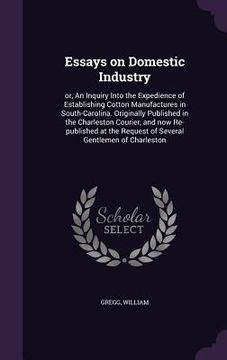 portada Essays on Domestic Industry: or, An Inquiry Into the Expedience of Establishing Cotton Manufactures in South-Carolina. Originally Published in the (in English)