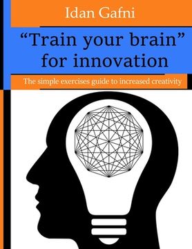 portada "Train your brain" for innovation: The simple exercises guide to increased creativity (en Inglés)