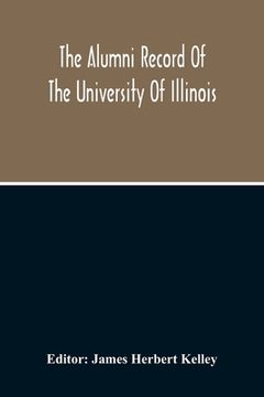 portada The Alumni Record Of The University Of Illinois, Including Historical Sketch And Annals Of The University And Biographical Data Regarding Members Of T (en Inglés)