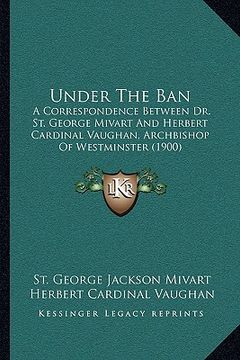 portada under the ban: a correspondence between dr. st. george mivart and herbert cardinal vaughan, archbishop of westminster (1900) (in English)