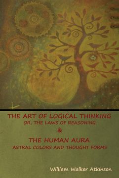 portada The art of Logical Thinking; Or, the Laws of Reasoning & the Human Aura: Astral Colors and Thought Forms (en Inglés)