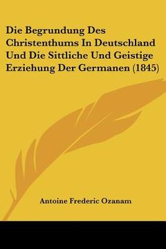 portada Die Begrundung Des Christenthums In Deutschland Und Die Sittliche Und Geistige Erziehung Der Germanen (1845) (in German)