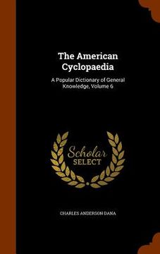 portada The American Cyclopaedia: A Popular Dictionary of General Knowledge, Volume 6