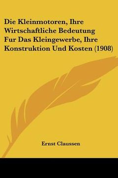 portada Die Kleinmotoren, Ihre Wirtschaftliche Bedeutung Fur Das Kleingewerbe, Ihre Konstruktion Und Kosten (1908) (en Alemán)