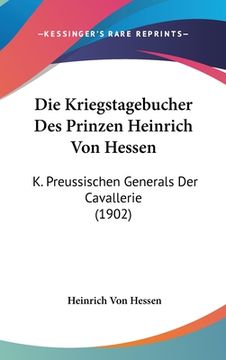 portada Die Kriegstagebucher Des Prinzen Heinrich Von Hessen: K. Preussischen Generals Der Cavallerie (1902) (en Alemán)