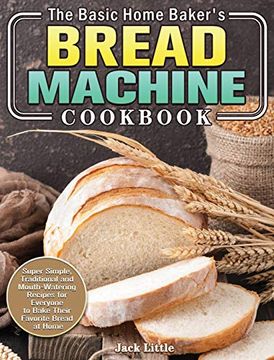 portada The Basic Home Baker's Bread Machine Cookbook: Super Simple, Traditional and Mouth-Watering Recipes for Everyone to Bake Their Favorite Bread at Home (in English)