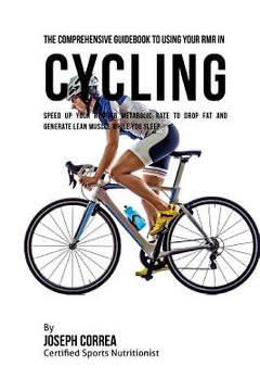 portada The Comprehensive Guidebook to Using Your RMR in Cycling: Speed up Your Resting Metabolic Rate to Drop Fat and Generate Lean Muscle While You Sleep (en Inglés)