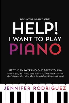 portada Help! I Want to Play Piano: Get the Answers No One Dares to Ask - When to Quit, Do I Really Need a Teacher, What About YouTube, What's Instant Pla (in English)