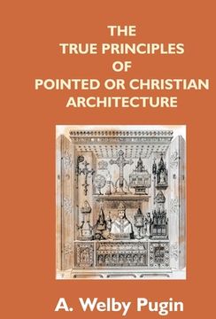 portada The True Principles Of Pointed Or Christian Architecture: Set Forth In Two Lectures Delivered At St. Marie'S, Oscott (in English)