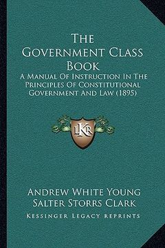 portada the government class book: a manual of instruction in the principles of constitutional government and law (1895) (en Inglés)