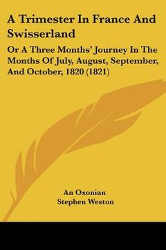 portada a trimester in france and swisserland: or a three months' journey in the months of july, august, september, and october, 1820 (1821) (en Inglés)