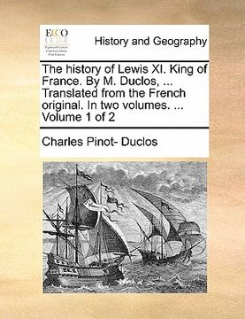 portada the history of lewis xi. king of france. by m. duclos, ... translated from the french original. in two volumes. ... volume 1 of 2 (en Inglés)