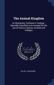 portada The Animal Kingdom: An Elementary Textbook in Zoology; Specially Classified and Arranged for the use of Science Classes, Schools and Colle