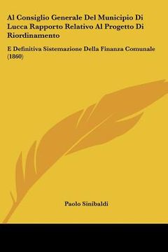 portada Al Consiglio Generale Del Municipio Di Lucca Rapporto Relativo Al Progetto Di Riordinamento: E Definitiva Sistemazione Della Finanza Comunale (1860) (en Italiano)
