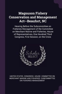 portada Magnuson Fishery Conservation and Management Act--Beaufort, NC: Hearing Before the Subcommittee on Fisheries Management of the Committee on Merchant M (in English)
