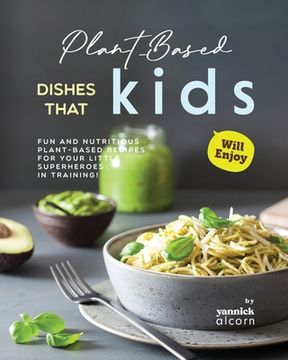 Plant-Based Dishes That Kids Will Enjoy: Fun and Nutritious Plant-Based Recipes for Your Little Superheroes in Training!