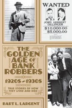 portada The Golden Age of Bank Robbers 1920s 1930s: True Stories of How They Lived and Died (en Inglés)