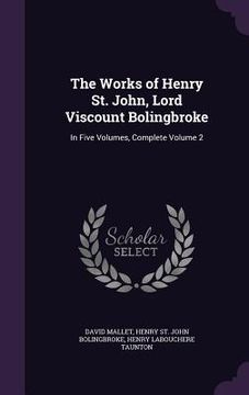 portada The Works of Henry St. John, Lord Viscount Bolingbroke: In Five Volumes, Complete Volume 2 (en Inglés)