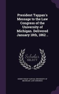 portada President Tappan's Message to the Law Congress of the University of Michigan. Delivered January 18th, 1862 .. (in English)