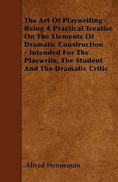 portada the art of playwriting - being a practical treatise on the elements of dramatic construction - intended for the playwrite, the student and the dramati (in English)
