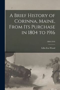 portada A Brief History of Corinna, Maine, From Its Purchase in 1804 to 1916; 1804-1916 (en Inglés)