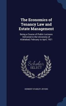 portada The Economics of Tenancy Law and Estate Management: Being a Course of Public Lectures Delivered in the University of Allahabad, February to April, 192 (en Inglés)