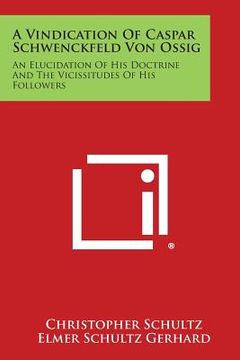 portada A Vindication of Caspar Schwenckfeld Von Ossig: An Elucidation of His Doctrine and the Vicissitudes of His Followers (in English)