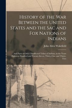 portada History of the War Between the United States and the Sac and Fox Nations of Indians: and Parts of Other Disaffected Tribes of Indians, in the Years Ei (en Inglés)