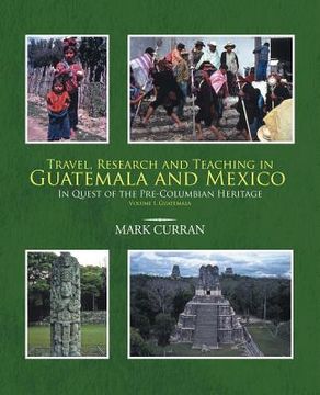 portada Travel, Research and Teaching in Guatemala and Mexico: In Quest of the Pre-Columbian Heritage Volume I, Guatemala (en Inglés)