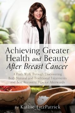 portada Achieving Greater Health and Beauty After Breast Cancer: A Faith Walk Through Discovering Both Natural and Traditional Treatments and Best Recovery Ti (en Inglés)