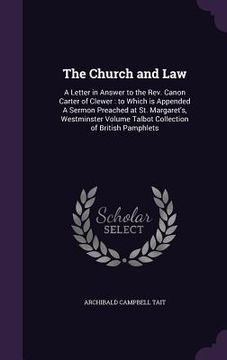 portada The Church and Law: A Letter in Answer to the Rev. Canon Carter of Clewer: to Which is Appended A Sermon Preached at St. Margaret's, Westm (en Inglés)