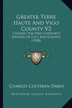 portada greater terre haute and vigo county v2: closing the first century's history of city and county (1908) (en Inglés)