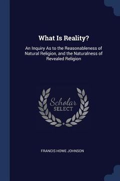 portada What Is Reality?: An Inquiry As to the Reasonableness of Natural Religion, and the Naturalness of Revealed Religion (en Inglés)