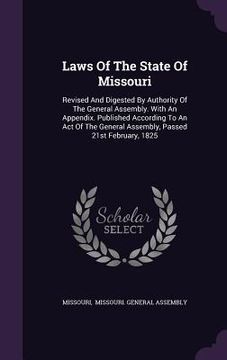 portada Laws Of The State Of Missouri: Revised And Digested By Authority Of The General Assembly. With An Appendix. Published According To An Act Of The Gene