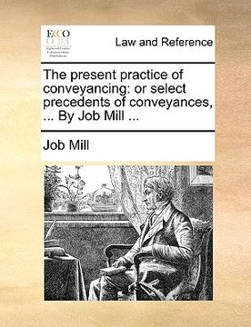 portada the present practice of conveyancing: or select precedents of conveyances, ... by job mill ... (en Inglés)