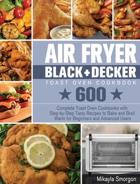 portada Air Fryer BLACK+DECKER Toast Oven Cookbook: 600 Complete Toast Oven Cookbooks with Step-by-Step Tasty Recipes to Bake and Broil Warm for Beginners and