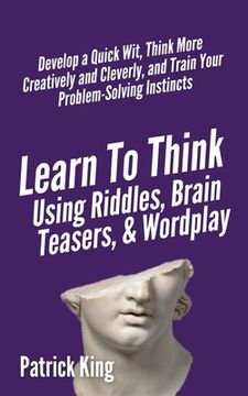 portada Learn to Think Using Riddles, Brain Teasers, and Wordplay: Develop a Quick Wit, Think More Creatively and Cleverly, and Train your Problem-Solving Ins