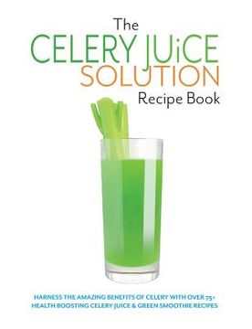 portada The Celery Juice Solution Recipe Book: Harness the amazing benefits of celery with over 75+ health boosting celery juice & green smoothie recipes (en Inglés)