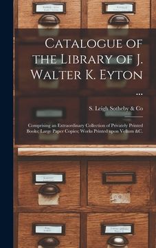 portada Catalogue of the Library of J. Walter K. Eyton ...: Comprising an Extraordinary Collection of Privately Printed Books; Large Paper Copies; Works Print (en Inglés)