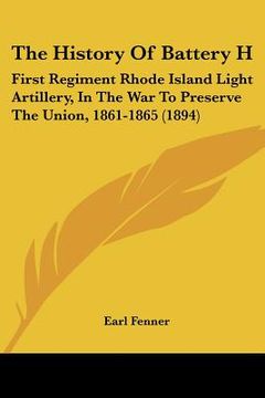 portada the history of battery h: first regiment rhode island light artillery, in the war to preserve the union, 1861-1865 (1894) (en Inglés)