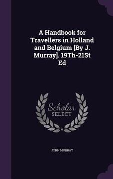 portada A Handbook for Travellers in Holland and Belgium [By J. Murray]. 19Th-21St Ed