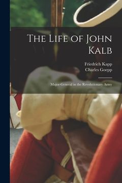 portada The Life of John Kalb: Major-general in the Revolutionary Army (en Inglés)