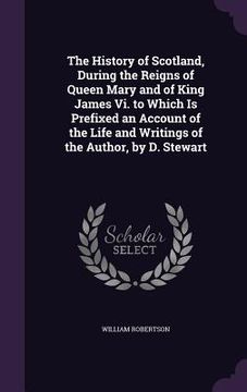 portada The History of Scotland, During the Reigns of Queen Mary and of King James Vi. to Which Is Prefixed an Account of the Life and Writings of the Author, (en Inglés)