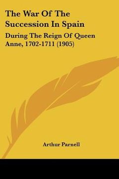 portada the war of the succession in spain: during the reign of queen anne, 1702-1711 (1905) (en Inglés)