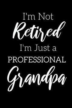 portada I'm Not Retired, I'm a Professional Grandpa: Funny Notebook For Grandads (Retirement Gifts For Men, Great For Father's Day, Birthdays. Christmas...) (en Inglés)