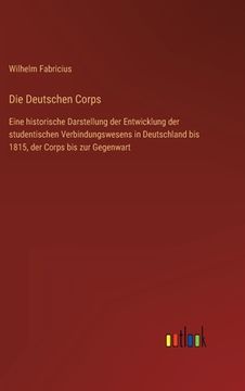portada Die Deutschen Corps: Eine historische Darstellung der Entwicklung der studentischen Verbindungswesens in Deutschland bis 1815, der Corps bi (en Alemán)