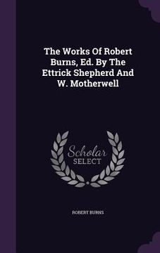 portada The Works Of Robert Burns, Ed. By The Ettrick Shepherd And W. Motherwell (en Inglés)