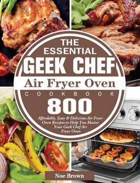 portada The Essential Geek Chef Air Fryer Oven Cookbook: 800 Affordable, Easy & Delicious Air Fryer Oven Recipes to Help You Master Your Geek Chef Air Fryer O