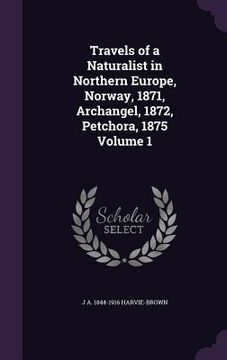 portada Travels of a Naturalist in Northern Europe, Norway, 1871, Archangel, 1872, Petchora, 1875 Volume 1